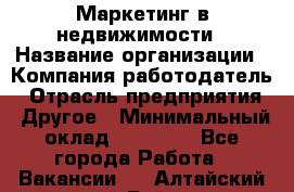 Маркетинг в недвижимости › Название организации ­ Компания-работодатель › Отрасль предприятия ­ Другое › Минимальный оклад ­ 45 000 - Все города Работа » Вакансии   . Алтайский край,Бийск г.